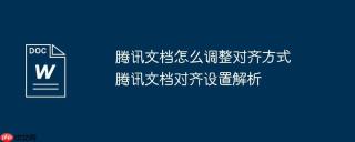 腾讯文档怎么调整对齐方式 腾讯文档对齐设置解析