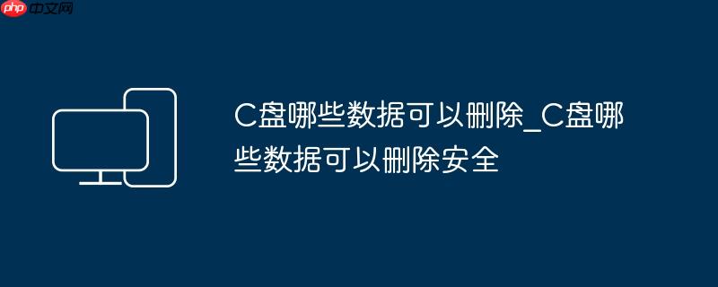 C盘哪些数据可以删除_C盘哪些数据可以删除安全