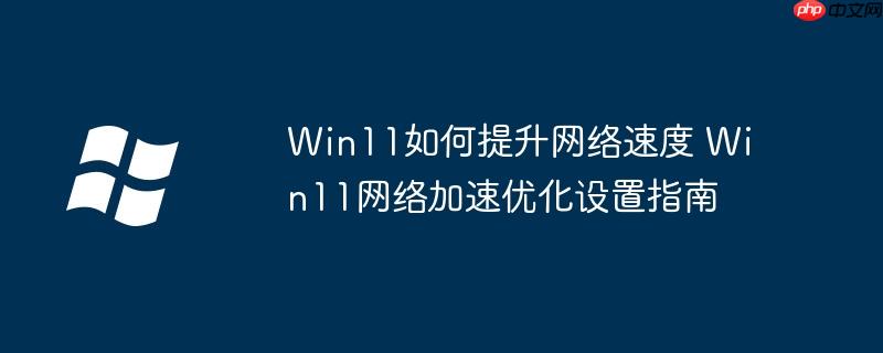 Win11如何提升网络速度 Win11网络加速优化设置指南