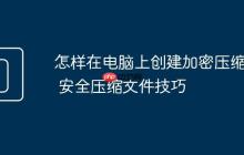 怎样在电脑上创建加密压缩包 安全压缩文件技巧