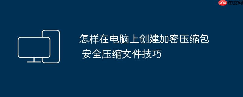怎样在电脑上创建加密压缩包 安全压缩文件技巧
