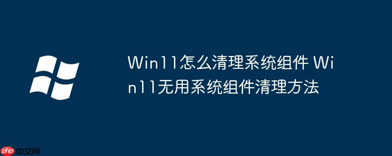 Win11怎么清理系统组件 Win11无用系统组件清理方法