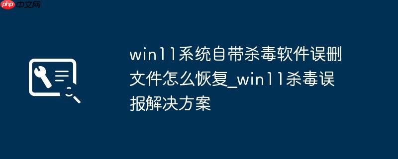 win11系统自带杀毒软件误删文件怎么恢复_win11杀毒误报解决方案