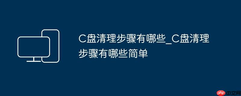 C盘清理步骤有哪些_C盘清理步骤有哪些简单