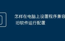 怎样在电脑上设置程序兼容性 旧软件运行配置