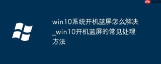 win10系统开机蓝屏怎么解决_win10开机蓝屏的常见处理方法