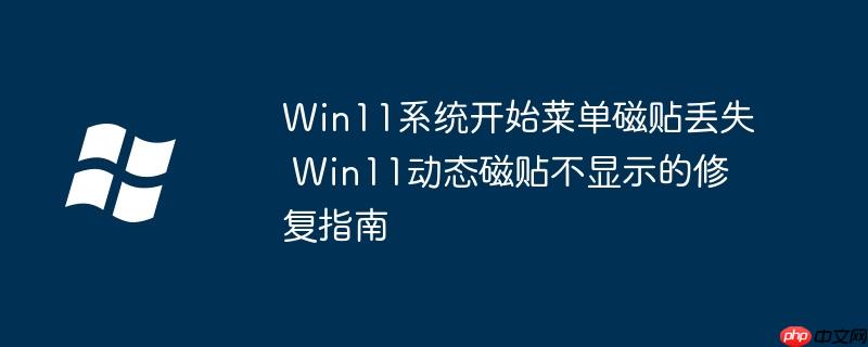 Win11系统开始菜单磁贴丢失 Win11动态磁贴不显示的修复指南