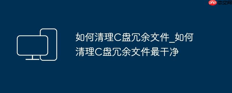 如何清理C盘冗余文件_如何清理C盘冗余文件最干净