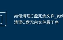 如何清理C盘冗余文件_如何清理C盘冗余文件最干净