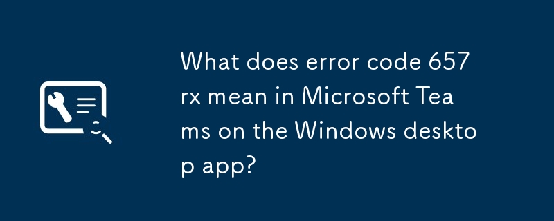 What does error code 657rx mean in Microsoft Teams on the Windows desktop app?