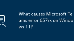 What causes Microsoft Teams error 657rx on Windows 11?