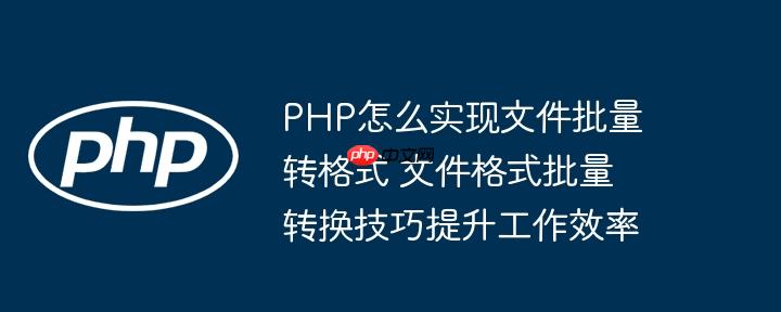 PHP怎么实现文件批量转格式 文件格式批量转换技巧提升工作效率