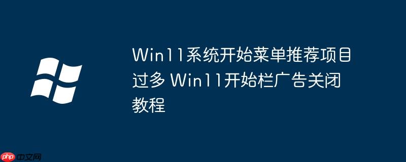 Win11系统开始菜单推荐项目过多 Win11开始栏广告关闭教程