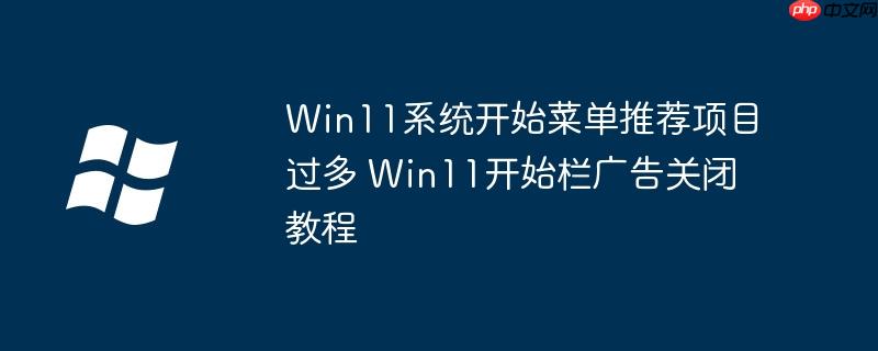 Win11系统开始菜单推荐项目过多 Win11开始栏广告关闭教程