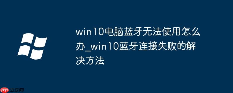 win10電腦藍牙無法使用怎么辦_win10藍牙連接失敗的解決方法-小浪學習網