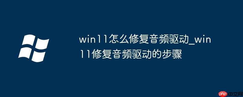 win11怎么修复音频驱动_win11修复音频驱动的步骤