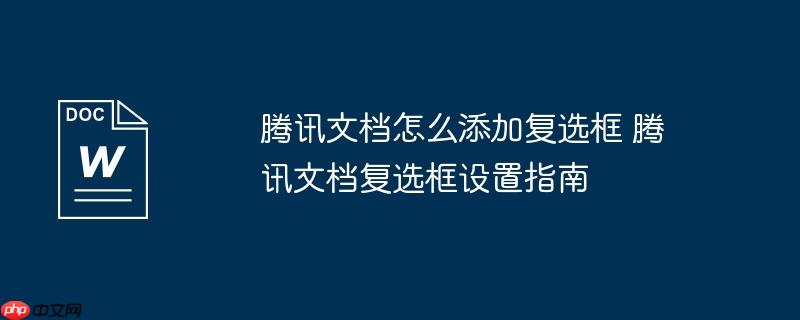 腾讯文档怎么添加复选框 腾讯文档复选框设置指南