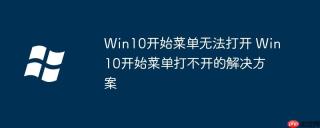 Win10开始菜单无法打开 Win10开始菜单打不开的解决方案