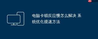 电脑卡顿反应慢怎么解决 系统优化提速方法