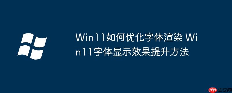 Win11如何优化字体渲染 Win11字体显示效果提升方法