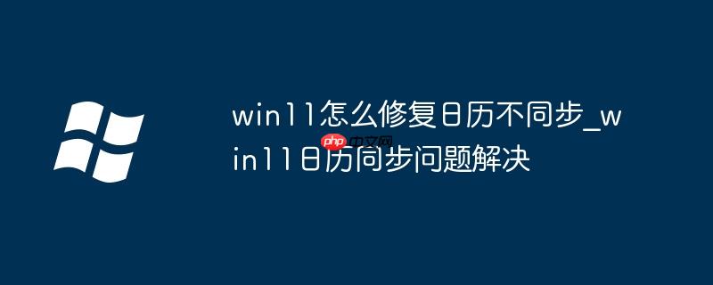 win11怎么修复日历不同步_win11日历同步问题解决