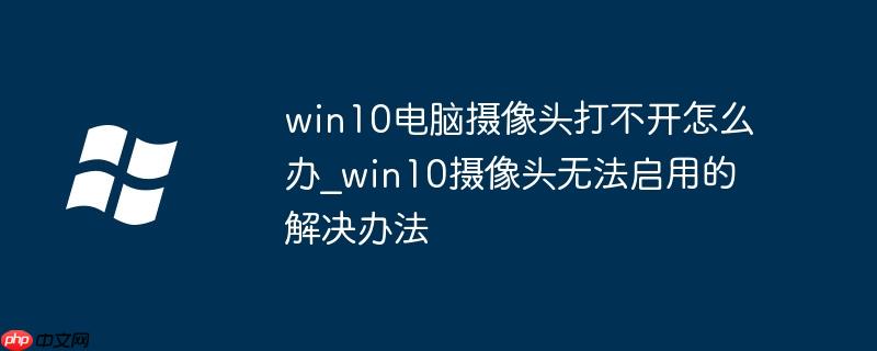 win10电脑摄像头打不开怎么办_win10摄像头无法启用的解决办法