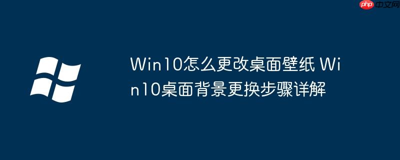 Win10怎么更改桌面壁纸 Win10桌面背景更换步骤详解