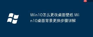 Win10怎么更改桌面壁纸 Win10桌面背景更换步骤详解