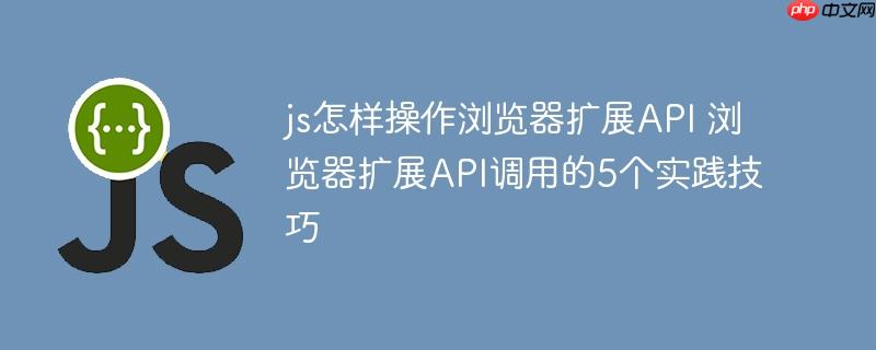 js怎样操作浏览器扩展API 浏览器扩展API调用的5个实践技巧