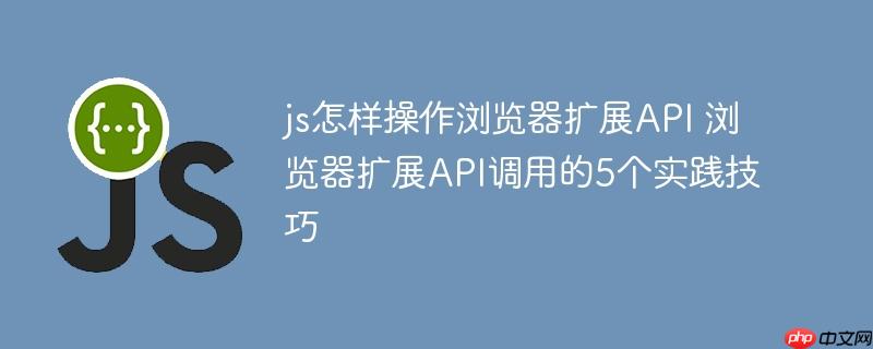 js怎样操作浏览器扩展API 浏览器扩展API调用的5个实践技巧