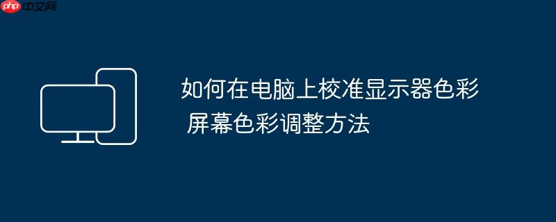 如何在电脑上校准显示器色彩 屏幕色彩调整方法