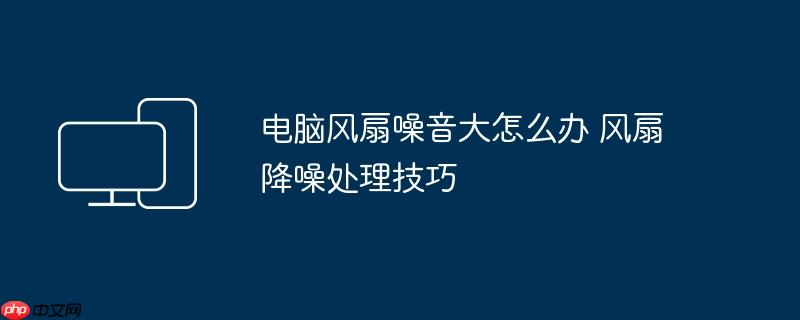 电脑风扇噪音大怎么办 风扇降噪处理技巧