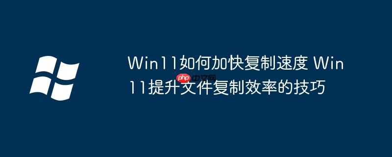 Win11如何加快复制速度 Win11提升文件复制效率的技巧