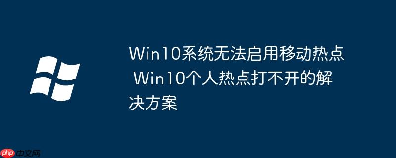 Win10系统无法启用移动热点 Win10个人热点打不开的解决方案