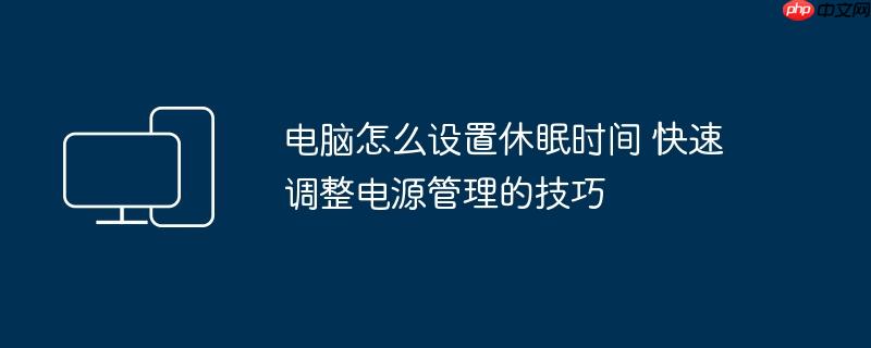 电脑怎么设置休眠时间 快速调整电源管理的技巧