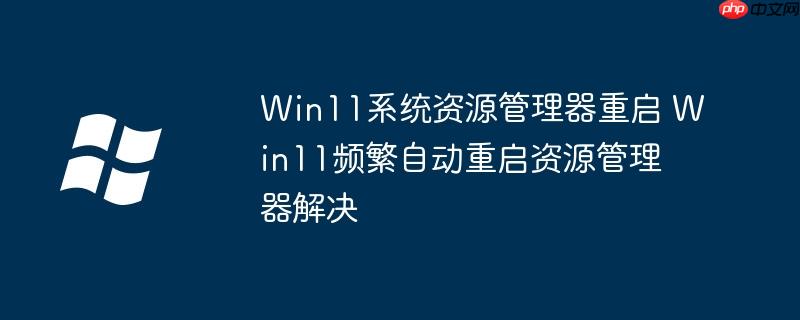 Win11系统资源管理器重启 Win11频繁自动重启资源管理器解决