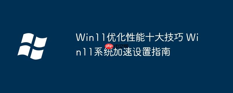 Win11优化性能十大技巧 Win11系统加速设置指南