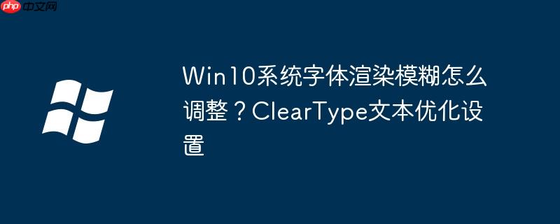Win10系统字体渲染模糊怎么调整？ClearType文本优化设置
