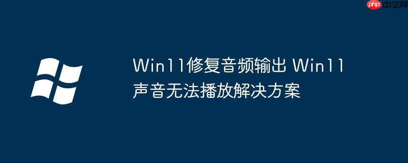 Win11修复音频输出 Win11声音无法播放解决方案