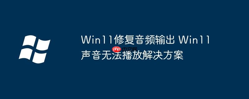 Win11修复音频输出 Win11声音无法播放解决方案