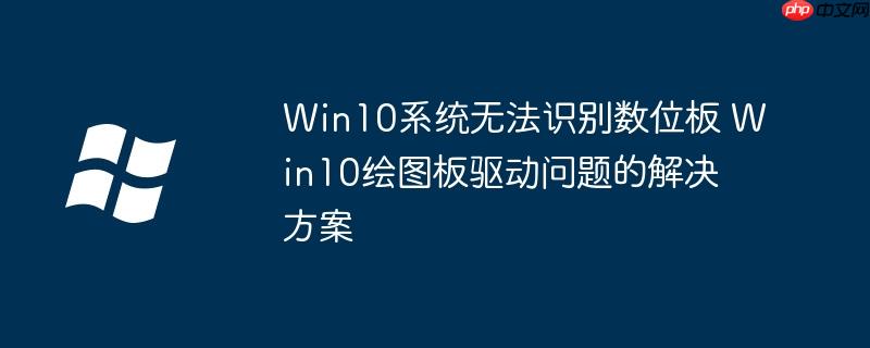 Win10系统无法识别数位板 Win10绘图板驱动问题的解决方案