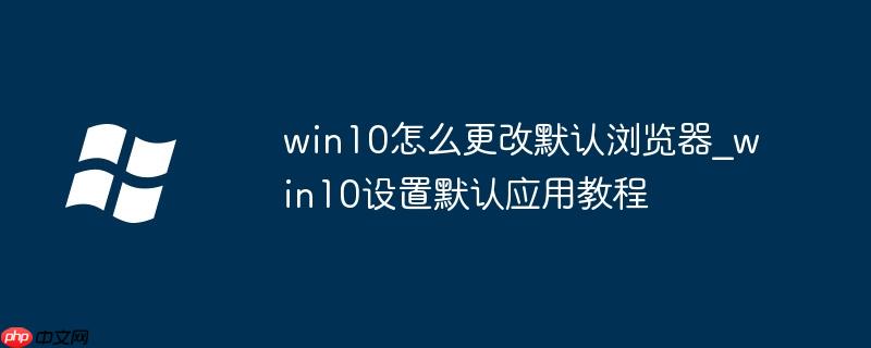 win10怎么更改默认浏览器_win10设置默认应用教程