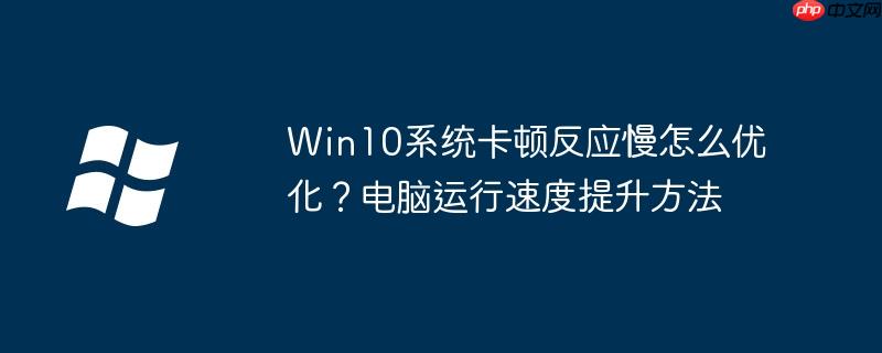 Win10系统卡顿反应慢怎么优化？电脑运行速度提升方法