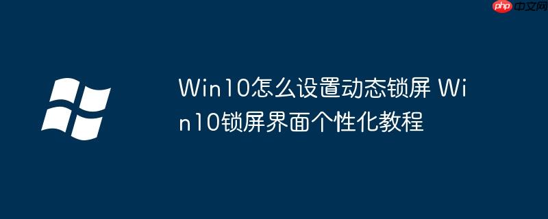 Win10怎么设置动态锁屏 Win10锁屏界面个性化教程