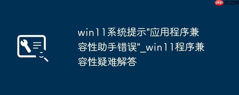 win11系统提示"应用程序兼容性助手错误"_win11程序兼容性疑难解答