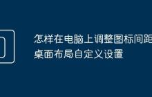 怎样在电脑上调整图标间距 桌面布局自定义设置