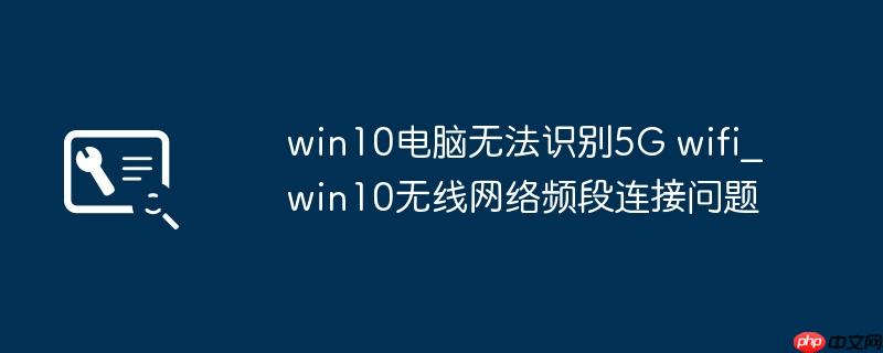 win10电脑无法识别5G wifi_win10无线网络频段连接问题