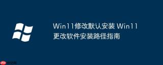 Win11修改默认安装 Win11更改软件安装路径指南