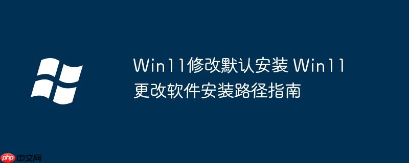 Win11修改默认安装 Win11更改软件安装路径指南-小浪学习网