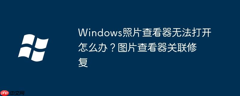 Windows照片查看器无法打开怎么办?图片查看器关联修复